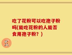 吃了花粉可以吃孢子粉吗(能吃花粉的人能否食用孢子粉？)