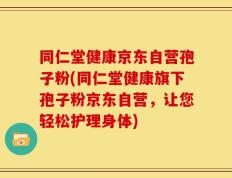 同仁堂健康京东自营孢子粉(同仁堂健康旗下孢子粉京东自营，让您轻松护理身体)