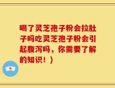 喝了灵芝孢子粉会拉肚子吗吃灵芝孢子粉会引起腹泻吗，你需要了解的知识！)