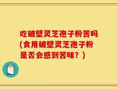 吃破壁灵芝孢子粉苦吗(食用破壁灵芝孢子粉是否会感到苦味？)