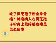 吃了灵芝孢子粉全身骨痛？肺癌病人吃灵芝孢子粉身上发痒起疙瘩是怎么回事