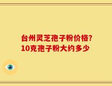 台州灵芝孢子粉价格？10克孢子粉大约多少