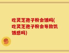 吃灵芝孢子粉会饿吗(吃灵芝孢子粉会导致饥饿感吗)