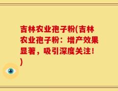 吉林农业孢子粉(吉林农业孢子粉：增产效果显著，吸引深度关注！)