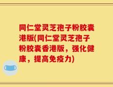 同仁堂灵芝孢子粉胶囊港版(同仁堂灵芝孢子粉胶囊香港版，强化健康，提高免疫力)