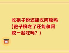 吃孢子粉还能吃阿胶吗(孢子粉吃了还能和阿胶一起吃吗？)