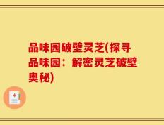 品味园破壁灵芝(探寻品味园：解密灵芝破壁奥秘)
