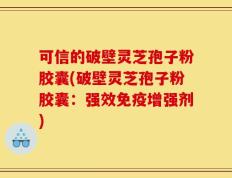可信的破壁灵芝孢子粉胶囊(破壁灵芝孢子粉胶囊：强效免疫增强剂)