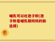 哺乳可以吃孢子粉(孢子粉是哺乳期妈妈的新选择)