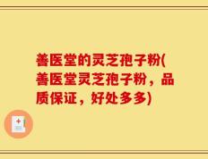 善医堂的灵芝孢子粉(善医堂灵芝孢子粉，品质保证，好处多多)