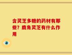 含灵芝多糖的药材有那些？鹿角灵芝有什么作用