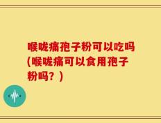 喉咙痛孢子粉可以吃吗(喉咙痛可以食用孢子粉吗？)