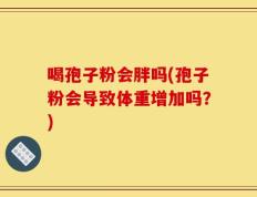 喝孢子粉会胖吗(孢子粉会导致体重增加吗？)