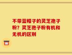 不带蓝帽子的灵芝孢子粉？灵芝孢子粉有机和无机的区别