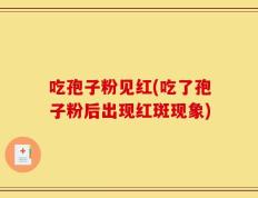吃孢子粉见红(吃了孢子粉后出现红斑现象)