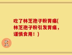 吃了林芝孢子粉胃痛(林芝孢子粉引发胃痛，谨慎食用！)
