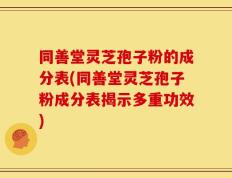 同善堂灵芝孢子粉的成分表(同善堂灵芝孢子粉成分表揭示多重功效)