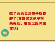 吃了两天灵芝孢子粉脚肿了(食用灵芝孢子粉两天后，脚部出现肿胀症状)