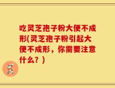 吃灵芝孢子粉大便不成形(灵芝孢子粉引起大便不成形，你需要注意什么？)