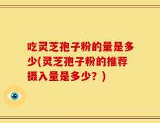 吃灵芝孢子粉的量是多少(灵芝孢子粉的推荐摄入量是多少？)