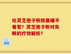 吃灵芝孢子粉胶囊睡不着觉？灵芝孢子粉对失眠的疗效解析？