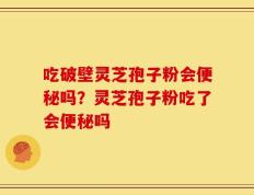 吃破壁灵芝孢子粉会便秘吗？灵芝孢子粉吃了会便秘吗