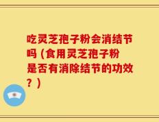 吃灵芝孢子粉会消结节吗 (食用灵芝孢子粉是否有消除结节的功效？)
