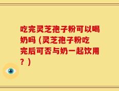 吃完灵芝孢子粉可以喝奶吗 (灵芝孢子粉吃完后可否与奶一起饮用？)