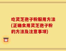 吃灵芝孢子粉服用方法(正确食用灵芝孢子粉的方法及注意事项)