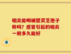 咽炎能喝破壁灵芝孢子粉吗？感冒引起的咽炎一般多久能好