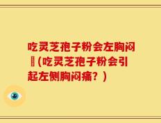 吃灵芝孢子粉会左胸闷癪(吃灵芝孢子粉会引起左侧胸闷痛？)