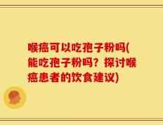 喉癌可以吃孢子粉吗(能吃孢子粉吗？探讨喉癌患者的饮食建议)
