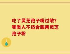 吃了灵芝孢子粉过敏？哪类人不适合服用灵芝孢子粉