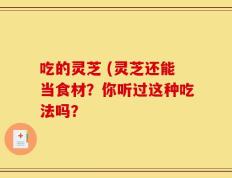 吃的灵芝 (灵芝还能当食材？你听过这种吃法吗？