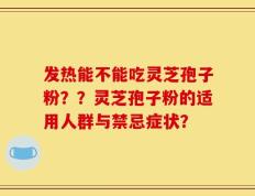 发热能不能吃灵芝孢子粉？？灵芝孢子粉的适用人群与禁忌症状？