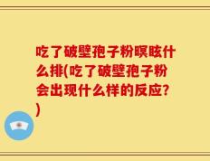 吃了破壁孢子粉暝眩什么排(吃了破壁孢子粉会出现什么样的反应？)