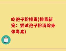 吃孢子粉排毒(排毒新宠：尝试孢子粉消除身体毒素)