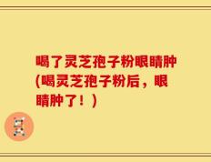 喝了灵芝孢子粉眼睛肿(喝灵芝孢子粉后，眼睛肿了！)