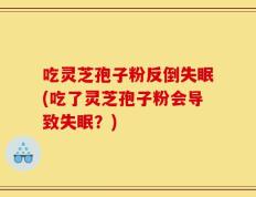 吃灵芝孢子粉反倒失眠(吃了灵芝孢子粉会导致失眠？)