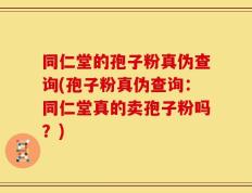 同仁堂的孢子粉真伪查询(孢子粉真伪查询：同仁堂真的卖孢子粉吗？)