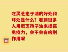 吃灵芝孢子油的好处和坏处是什么？看到很多人用灵芝孢子油来提高免疫力，会不会有啥副作用呢