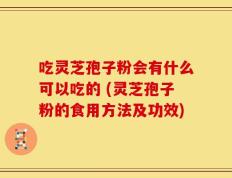 吃灵芝孢子粉会有什么可以吃的 (灵芝孢子粉的食用方法及功效)