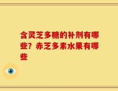 含灵芝多糖的补剂有哪些？赤芝多素水果有哪些