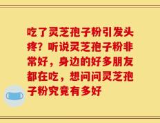 吃了灵芝孢子粉引发头疼？听说灵芝孢子粉非常好，身边的好多朋友都在吃，想问问灵芝孢子粉究竟有多好