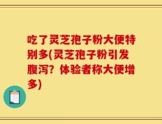 吃了灵芝孢子粉大便特别多(灵芝孢子粉引发腹泻？体验者称大便增多)