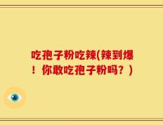 吃孢子粉吃辣(辣到爆！你敢吃孢子粉吗？)