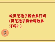吃灵芝孢子粉会多汗吗(灵芝孢子粉会导致多汗吗？)