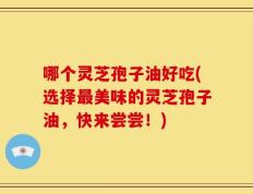 哪个灵芝孢子油好吃(选择最美味的灵芝孢子油，快来尝尝！)