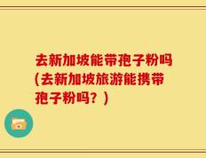 去新加坡能带孢子粉吗(去新加坡旅游能携带孢子粉吗？)