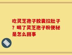 吃灵芝孢子胶囊拉肚子？喝了灵芝孢子粉便秘是怎么回事